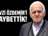 FEVZİ ÖZDEMİR’İ KAYBETTİK!